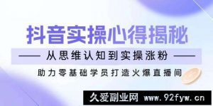 抖音实战心得揭秘，从思维认知到实操涨粉，助力零基础学员打造火爆直播间-就爱副业网