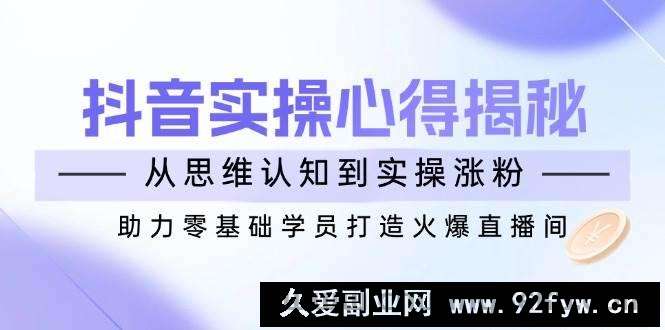 图片[1]-抖音实战心得揭秘，从思维认知到实操涨粉，助力零基础学员打造火爆直播间-就爱副业网