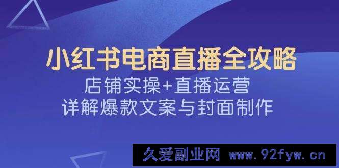 图片[1]-小红书电商直播全攻略，店铺实操+直播运营，详解爆款文案与封面制作-就爱副业网