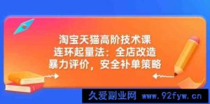 淘宝天猫高阶技术课：连环起量法：全店改造，暴力评价，安全补单策略-就爱副业网