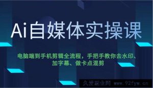 Ai自媒体实操课，电脑端到手机剪辑全流程，手把手教你去水印、加字幕、做卡点混剪-就爱副业网