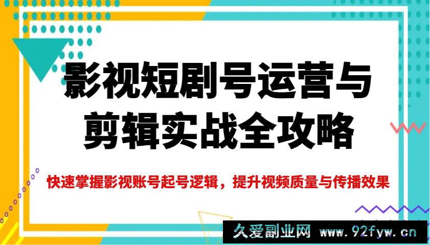 图片[1]-影视短剧号运营与剪辑实战全攻略，快速掌握影视账号起号逻辑，提升视频质量与传播效果-就爱副业网