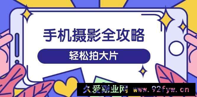 图片[1]-手机摄影全攻略，从拍摄到剪辑，训练营带你玩转短视频，轻松拍大片-就爱副业网