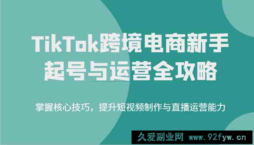 图片[1]-TikTok跨境电商新手起号与运营全攻略，掌握核心技巧，提升短视频制作与直播运营能力-就爱副业网