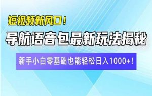 短视频新风口！导航语音包最新玩法揭秘，新手小白零基础也能轻松日入10…-就爱副业网