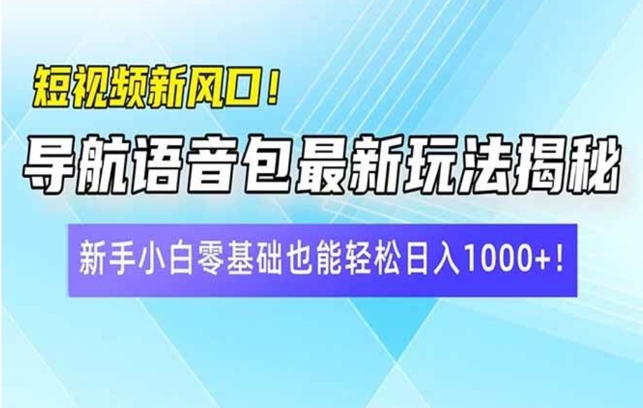 短视频新风口！导航语音包最新玩法揭秘，新手小白零基础也能轻松日入10…