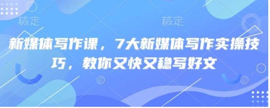 新媒体写作课，7大新媒体写作实操技巧，教你又快又稳写好文