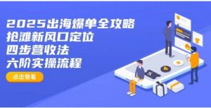 2025出海爆单全攻略：抢滩新风口定位+四步营收法+六阶实操流程-就爱副业网