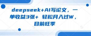 deepseek+AI写论文，一单收益3张+ 轻松月入过W，目前旺季-就爱副业网