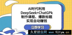 （14149期）某付费文：AI时代利用DeepSeek+ChatGPk制作课程、爆款标题，实现自动赚钱-就爱副业网