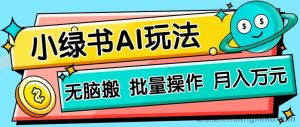 小绿书零门槛AI无脑搬运，绿色正规项目，零门槛轻松日收益200+-就爱副业网
