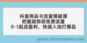 （14532期）抖音商品卡流量爆破课：把握趋势获免费流量，0-1起店盈利，快速入池打爆品-就爱副业网