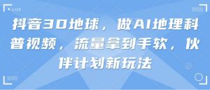 抖音3D地球，做AI地理科普视频，流量拿到手软，伙伴计划新玩法-就爱副业网