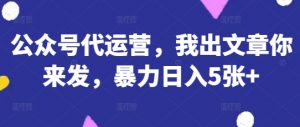 公众号代运营，我出文章你来发，暴力日入5张+【揭秘】-就爱副业网