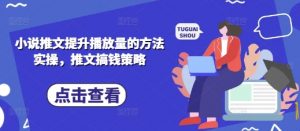 小说推文提升播放量的方法实操，推文搞钱策略-就爱副业网
