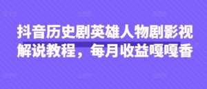 抖音历史剧英雄人物剧影视解说教程，每月收益嘎嘎香-就爱副业网