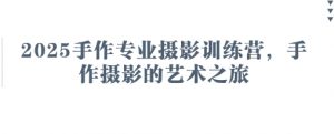 2025手作专业摄影训练营，手作摄影的艺术之旅-就爱副业网
