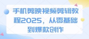 手机剪映视频剪辑教程2025，从零基础到爆款创作-就爱副业网