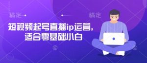 短视频起号直播ip运营，适合零基础小白-就爱副业网