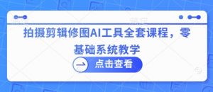 拍摄剪辑修图AI工具全套课程，零基础系统教学-就爱副业网