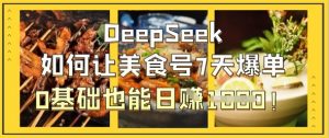 DeepSeek如何让美食号7天爆单，0基础也能日入1k-就爱副业网