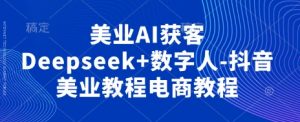 美业AI获客Deepseek+数字人-抖音美业教程电商教程-就爱副业网