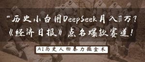 历史小白用DeepSeek月入3W？《经济日报》点名爆款赛道！-就爱副业网