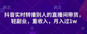 抖音实时转播别人的直播间带货，轻副业，重收入，月入过1w-就爱副业网