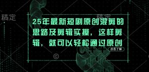 25年最新短剧原创混剪的思路及剪辑实操，这样剪辑，就可以轻松通过原创-就爱副业网