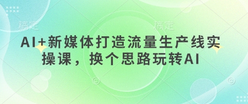 久爱副业网,网赚项目,网赚论坛博客网分享AI+新媒体打造流量生产线实操课，换个思路玩转AI