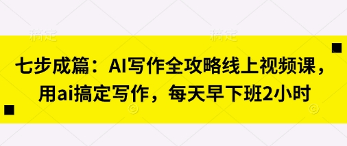 久爱副业网,网赚项目,网赚论坛博客网分享七步成篇：AI写作全攻略线上视频课，用ai搞定写作，每天早下班2小时