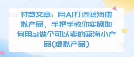 久爱副业网,网赚项目,网赚论坛博客网分享付费文章：用AI打造蓝海虚拟产品，手把手教你实操如何用ai做个可以卖的蓝海小产品(虚拟产品)
