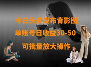今日头条发布背影图，单账号日收益30-50，可放大操作-就爱副业网