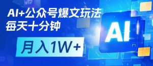 AI+公众号爆文玩法，每天十分钟，批量矩阵操作，月入1W+-就爱副业网