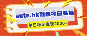 aute.hk融合今日头条，一键复制粘贴，单日稳定变现多张【揭秘】-就爱副业网