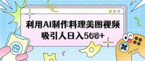 利用AI制作料理美图视频吸引人日入5张-就爱副业网