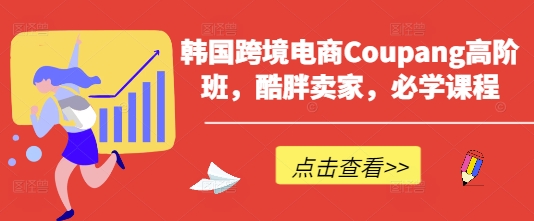 久爱副业网,网赚项目,网赚论坛博客网分享韩国跨境电商Coupang高阶班，酷胖卖家，必学课程