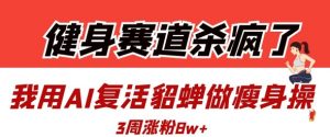 健身赛道杀疯了？我用AI复活貂蝉做瘦身操，3周涨粉8W-就爱副业网
