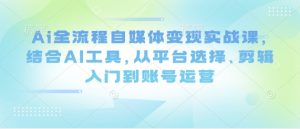 Ai全流程自媒体变现实战课，结合AI工具，从平台选择、剪辑入门到账号运营-就爱副业网