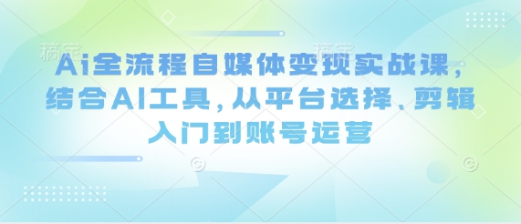 久爱副业网,网赚项目,网赚论坛博客网分享Ai全流程自媒体变现实战课，结合AI工具，从平台选择、剪辑入门到账号运营