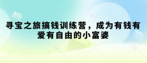 寻宝之旅搞钱训练营，成为有钱有爱有自由的小富婆-就爱副业网
