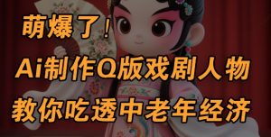 用Ai制作Q版戏剧人物，手把手教你吃透中老年经济，5分钟一个成品，多渠道变现-就爱副业网