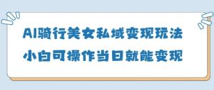 AI骑行美女私域变现玩法小白可操作当日变现5张-就爱副业网