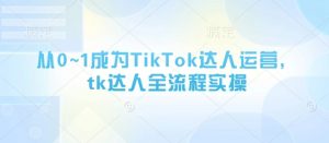 从0~1成为TikTok达人运营，tk达人全流程实操-就爱副业网