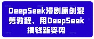 DeepSeek漫剧原创混剪教程，用DeepSeek搞钱新姿势-就爱副业网