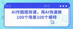 AI作图提效课，用AI快速换100个场景100个模特-就爱副业网