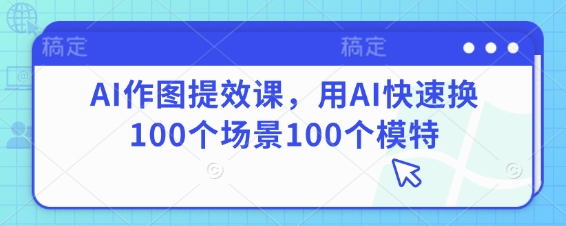 久爱副业网,网赚项目,网赚论坛博客网分享AI作图提效课，用AI快速换100个场景100个模特