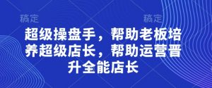 超级操盘手，​帮助老板培养超级店长，帮助运营晋升全能店长-就爱副业网