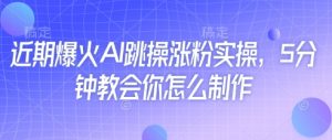 近期爆火AI跳操涨粉实操，5分钟教会你怎么制作-就爱副业网