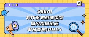 利用Ai制作食物微雕视频，国风流量密码，单日变现数张-就爱副业网